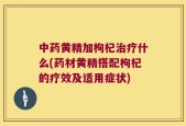 中药黄精加枸杞治疗什么(药材黄精搭配枸杞的疗效及适用症状)