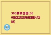 360黄精度图(360推出高清晰度图片功能)