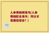 人参黄精顿海马(人参黄精配合海马：何以才是最佳组合？)