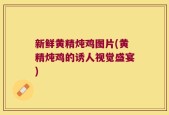 新鲜黄精炖鸡图片(黄精炖鸡的诱人视觉盛宴)