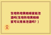 生地熟地黄精蜂蜜能泡酒吗(生地熟地黄精蜂蜜可以用来泡酒吗？)
