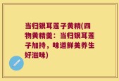当归银耳莲子黄精(四物黄精羹：当归银耳莲子加持，味道鲜美养生好滋味)