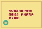 枸杞黄芪决明子黄精(健康组合：枸杞黄芪决明子黄精)