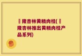 煕隆杏林黄精肉桂(煕隆杏林推出黄精肉桂产品系列)