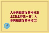 人参黄精西洋参枸杞泡水(泡水养生一杯：人参黄精西洋参枸杞饮)