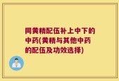 同黄精配伍补上中下的中药(黄精与其他中药的配伍及功效选择)
