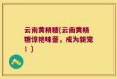 云南黄精糖(云南黄精糖惊艳味蕾，成为新宠！)