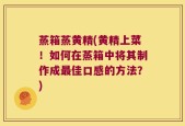 蒸箱蒸黄精(黄精上菜！如何在蒸箱中将其制作成最佳口感的方法？)