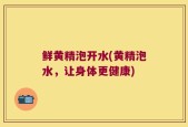 鲜黄精泡开水(黄精泡水，让身体更健康)