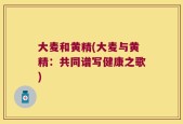 大麦和黄精(大麦与黄精：共同谱写健康之歌)