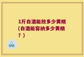 1斤白酒能放多少黄精(白酒能容纳多少黄精？)