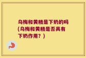 乌梅和黄精是下奶的吗(乌梅和黄精是否具有下奶作用？)