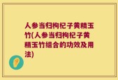 人参当归枸杞子黄精玉竹(人参当归枸杞子黄精玉竹组合的功效及用法)