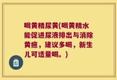 喝黄精尿黄(喝黄精水能促进尿液排出与消除黄疸，建议多喝，新生儿可适量喝。)