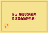 潜山 黄精华(黄精华塑造潜山独特风貌)