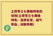 土茯苓三七黄精炖龟的功效(土茯苓三七黄精炖龟：滋阴补肾，益气养血，润肤养颜)