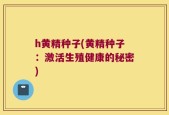 h黄精种子(黄精种子：激活生殖健康的秘密)
