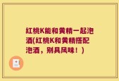 红桃K能和黄精一起泡酒(红桃K和黄精搭配泡酒，别具风味！)