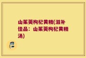山茱萸枸杞黄精(滋补佳品：山茱萸枸杞黄精汤)