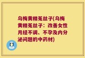 乌梅黄精菟丝子(乌梅黄精菟丝子：改善女性月经不调、不孕及内分泌问题的中药材)