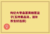 枸杞大枣桑葚黄精覆盆子(五种果品汤，滋补养生好选择)