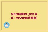 枸杞黄精鳗鱼(营养美味：枸杞黄精烤鳗鱼)