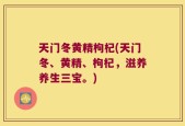 天门冬黄精枸杞(天门冬、黄精、枸杞，滋养养生三宝。)