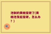 泡制的黄精变硬了(黄精泡发后变硬，怎么办？)