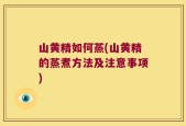 山黄精如何蒸(山黄精的蒸煮方法及注意事项)