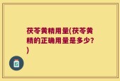 茯苓黄精用量(茯苓黄精的正确用量是多少？)
