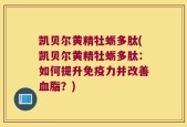 凯贝尔黄精牡蛎多肽(凯贝尔黄精牡蛎多肽：如何提升免疫力并改善血脂？)