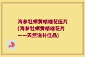 海参牡蛎黄精雄花压片(海参牡蛎黄精雄花片——天然滋补佳品)