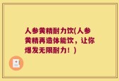 人参黄精耐力饮(人参黄精再造体能饮，让你爆发无限耐力！)