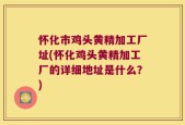 怀化市鸡头黄精加工厂址(怀化鸡头黄精加工厂的详细地址是什么？)