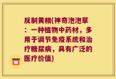 反制黄精(神奇泡泡草：一种植物中药材，多用于调节免疫系统和治疗糖尿病，具有广泛的医疗价值)
