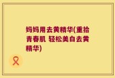 妈妈用去黄精华(重拾青春肌 轻松美白去黄精华)