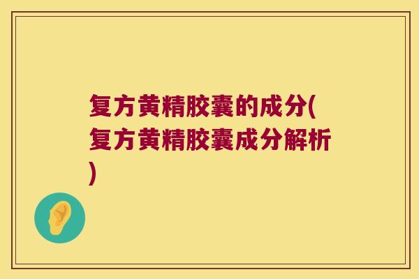 复方黄精胶囊的成分(复方黄精胶囊成分解析)