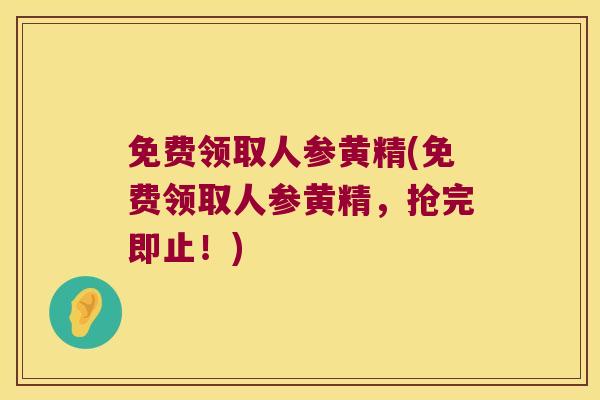 免费领取人参黄精(免费领取人参黄精，抢完即止！)