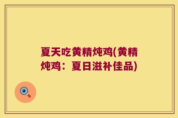 夏天吃黄精炖鸡(黄精炖鸡：夏日滋补佳品)