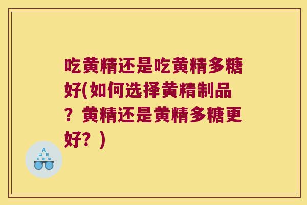 吃黄精还是吃黄精多糖好(如何选择黄精制品？黄精还是黄精多糖更好？)