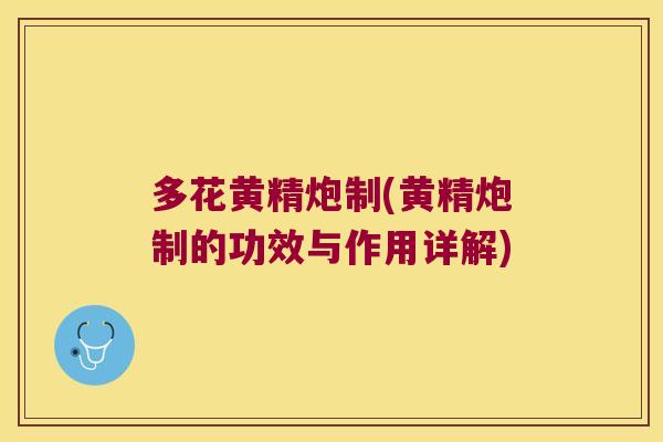 多花黄精炮制(黄精炮制的功效与作用详解)