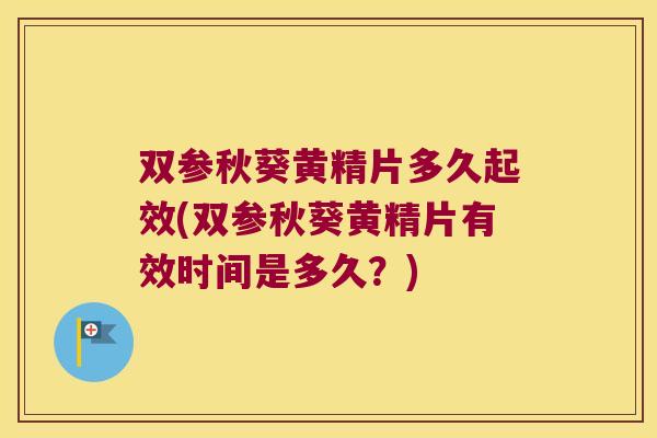 双参秋葵黄精片多久起效(双参秋葵黄精片有效时间是多久？)