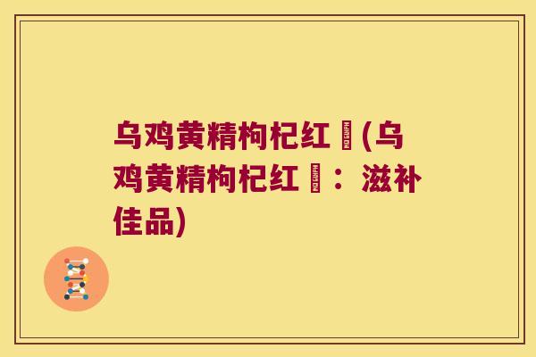 乌鸡黄精枸杞红栆(乌鸡黄精枸杞红栆：滋补佳品)