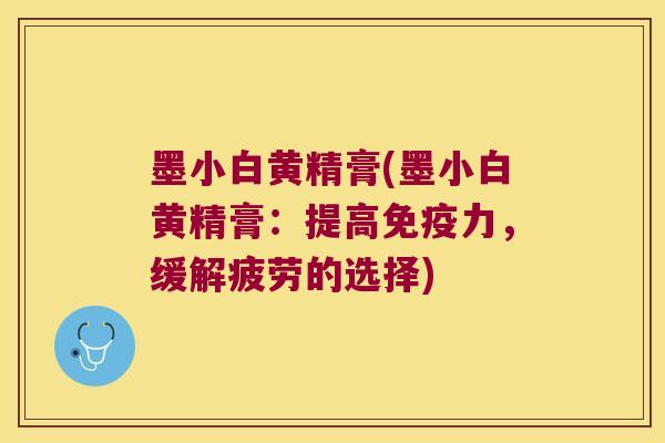 墨小白黄精膏(墨小白黄精膏：提高力，缓解疲劳的选择)