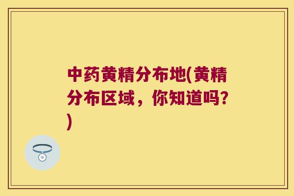 黄精分布地(黄精分布区域，你知道吗？)