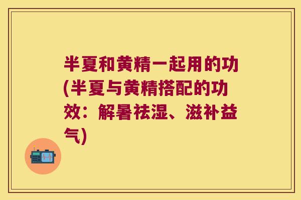 半夏和黄精一起用的功(半夏与黄精搭配的功效：解暑祛湿、滋补益气)