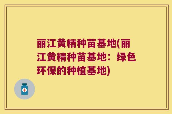 丽江黄精种苗基地(丽江黄精种苗基地：绿色环保的种植基地)