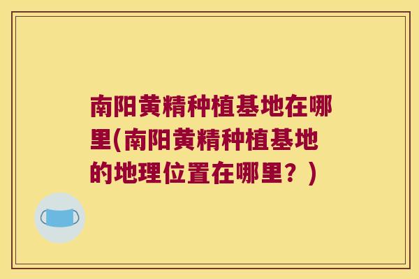 南阳黄精种植基地在哪里(南阳黄精种植基地的地理位置在哪里？)