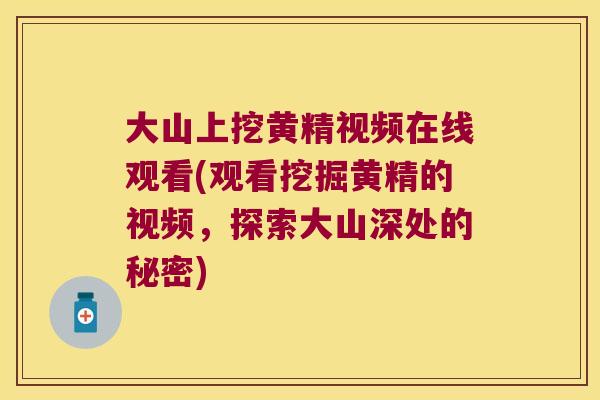 大山上挖黄精视频在线观看(观看挖掘黄精的视频，探索大山深处的秘密)