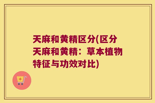 天麻和黄精区分(区分天麻和黄精：草本植物特征与功效对比)
